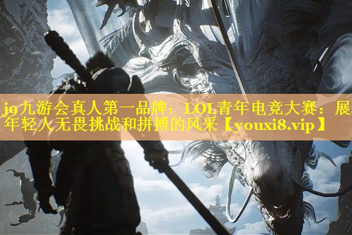 j9九游会真人第一品牌：LOL青年电竞大赛：展现年轻人无畏挑战和拼搏的风采