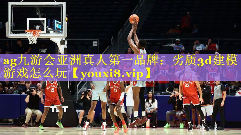 ag九游会亚洲真人第一品牌：劣质3d建模游戏怎么玩