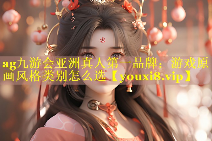 ag九游会亚洲真人第一品牌：游戏原画风格类别怎么选