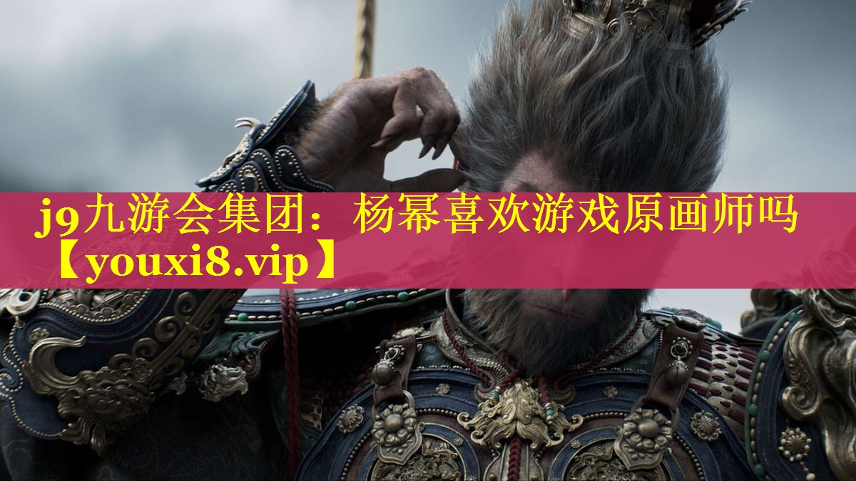 j9九游会集团：杨幂喜欢游戏原画师吗