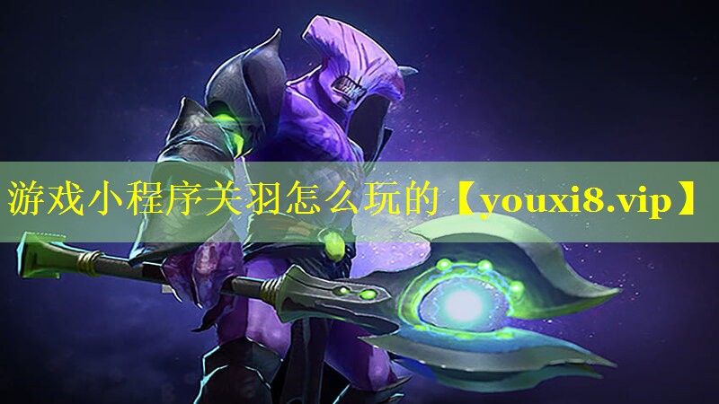 游戏小程序关羽怎么玩的