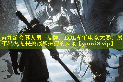 LOL青年电竞大赛:展现年轻人无畏挑战和拼搏的风采 LOL青年电竞大赛:展现年轻人无畏挑战和拼搏的风采