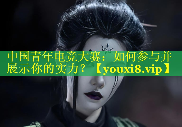 中国青年电竞大赛:如何参与并展示你的实力? 中国青年电竞大赛:如何参与并展示你的实力?