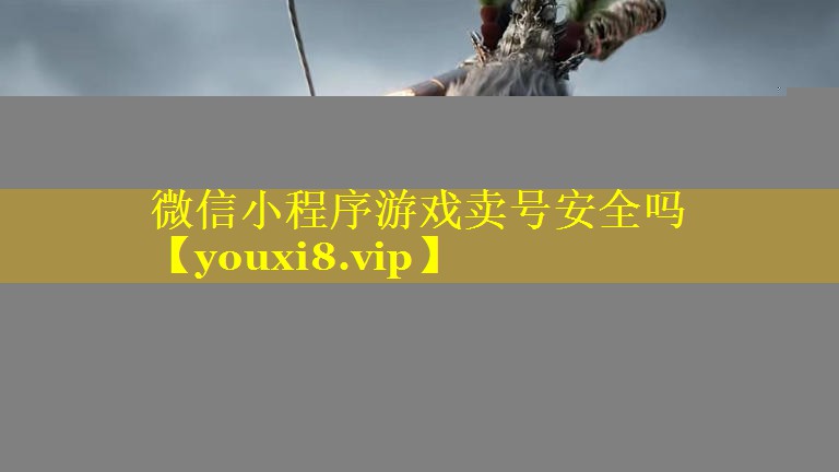 微信小程序游戏卖号安全吗 微信小程序游戏卖号安全吗