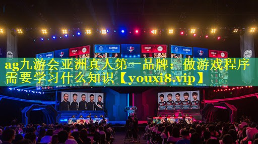 ag九游会亚洲真人第一品牌：做游戏程序需要学习什么知识