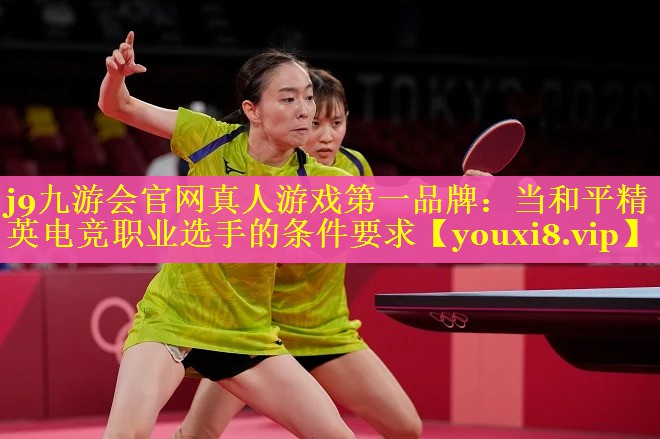 j9九游会官网真人游戏第一品牌：当和平精英电竞职业选手的条件要求