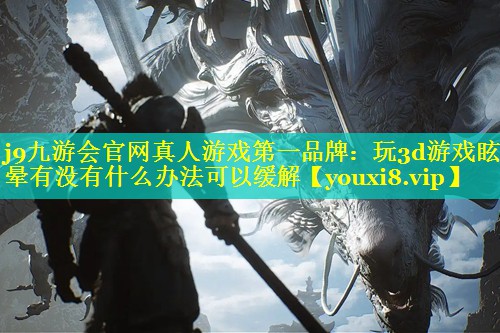j9九游会官网真人游戏第一品牌：玩3d游戏眩晕有没有什么办法可以缓解