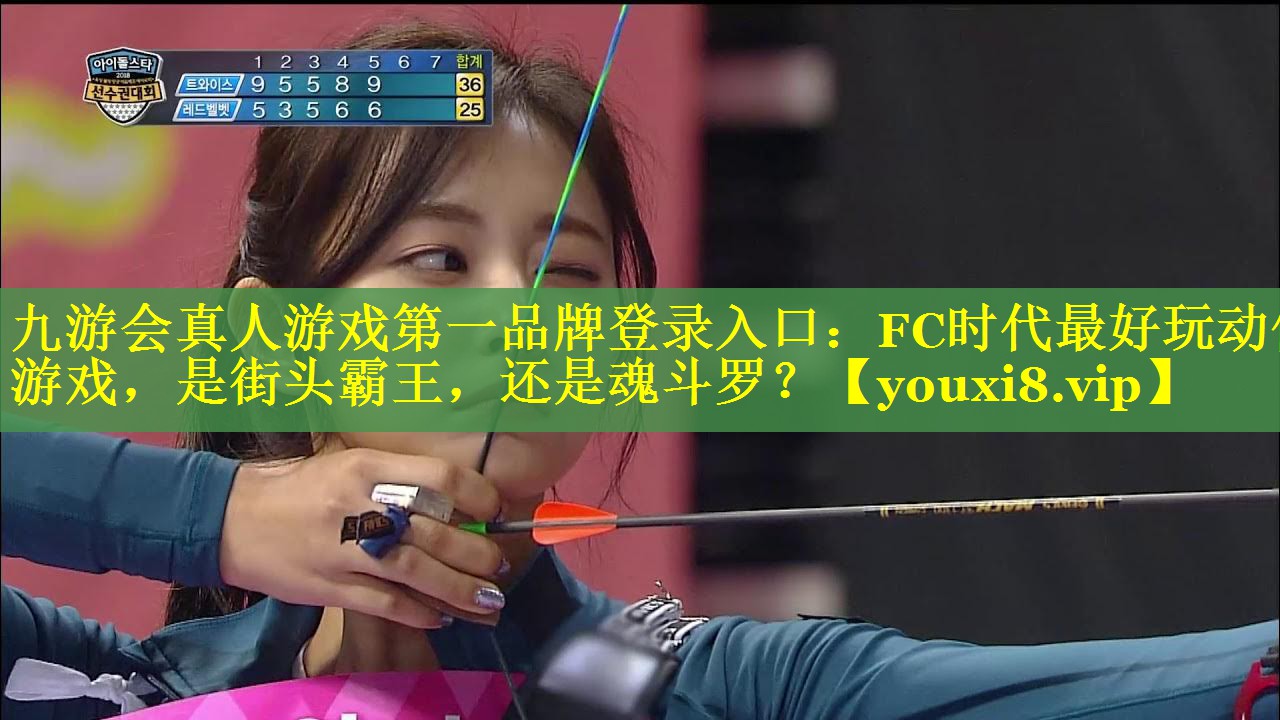 九游会真人游戏第一品牌登录入口：FC时代最好玩动作游戏，是街头霸王，还是魂斗罗？