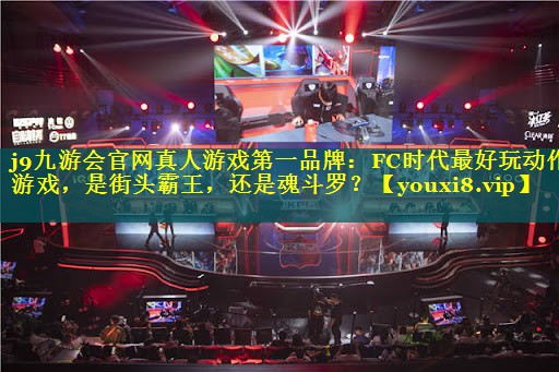 j9九游会官网真人游戏第一品牌：FC时代最好玩动作游戏，是街头霸王，还是魂斗罗？