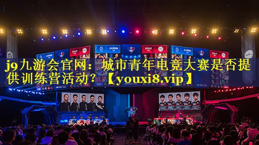 j9九游会官网：城市青年电竞大赛是否提供训练营活动？