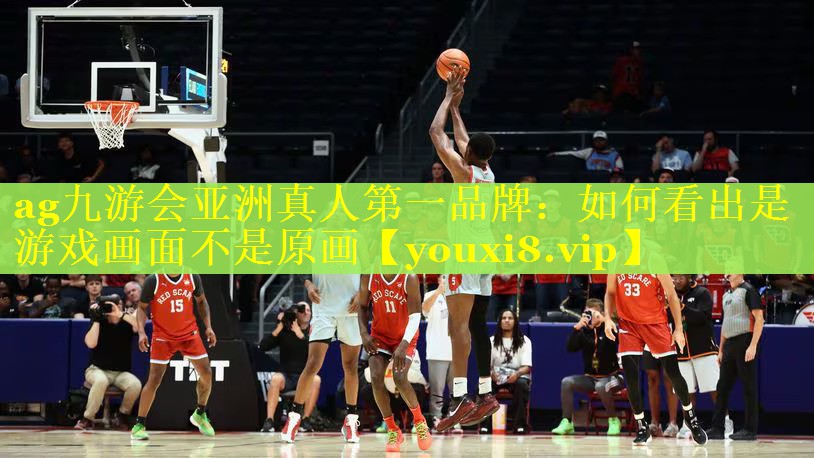 ag九游会亚洲真人第一品牌：如何看出是游戏画面不是原画