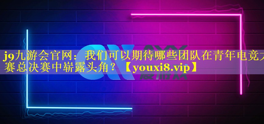 j9九游会官网：我们可以期待哪些团队在青年电竞大赛总决赛中崭露头角？