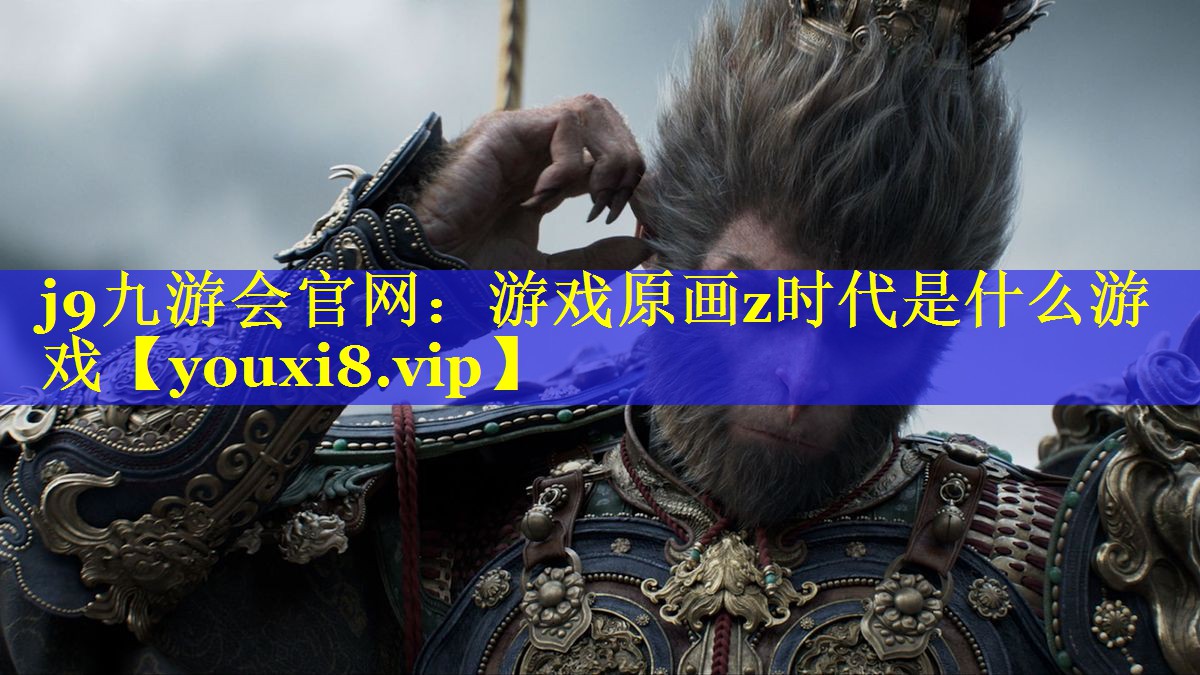 j9九游会官网：游戏原画z时代是什么游戏