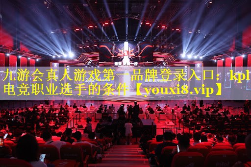 九游会真人游戏第一品牌登录入口：kpl电竞职业选手的条件