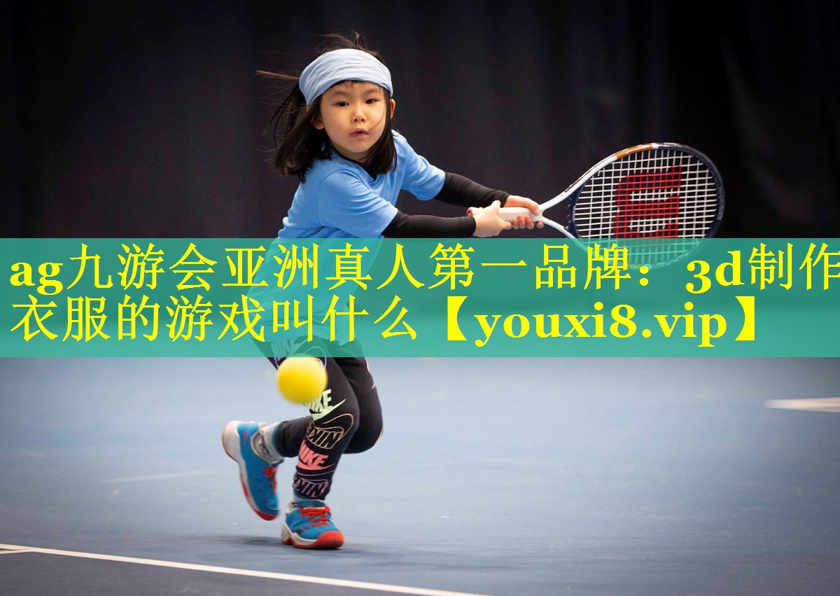 ag九游会亚洲真人第一品牌：3d制作衣服的游戏叫什么