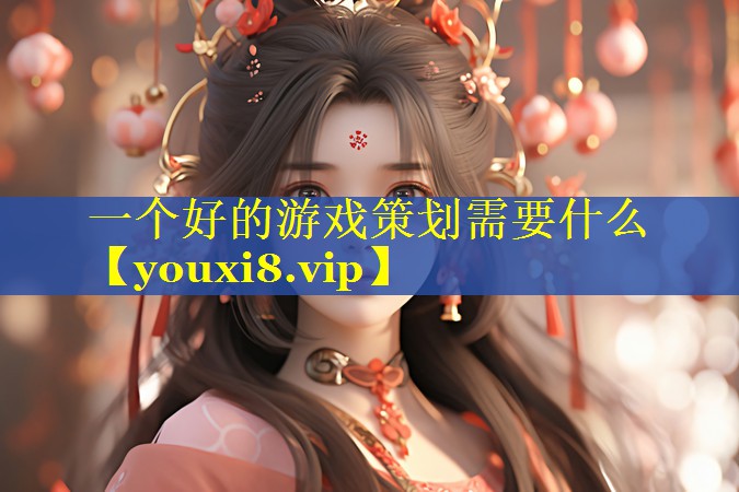 一个好的游戏策划需要什么