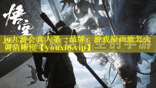j9九游会真人第一品牌：游戏原画质怎么调清晰度