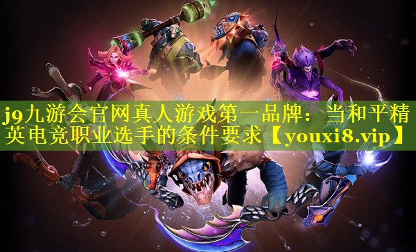 当和平精英电竞职业选手的条件要求 当和平精英电竞职业选手的条件要求