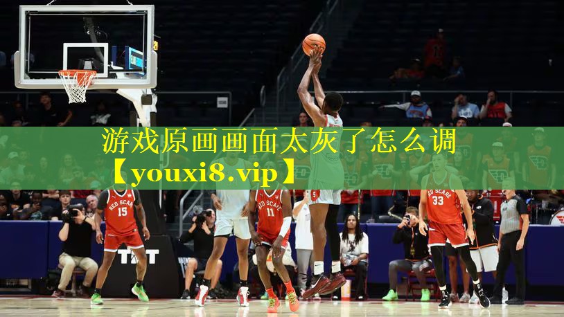 游戏原画画面太灰了怎么调 游戏原画画面太灰了怎么调