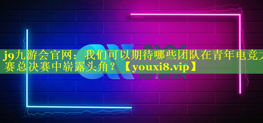 我们可以期待哪些团队在青年电竞大赛总决赛中崭露头角? 我们可以期待哪些团队在青年电竞大赛总决赛中崭露头角?