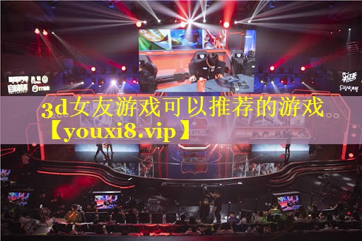 3d女友游戏可以推荐的游戏 3d女友游戏可以推荐的游戏