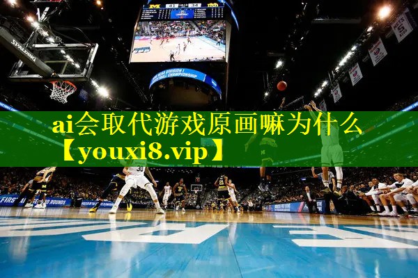 ai会取代游戏原画嘛为什么 ai会取代游戏原画嘛为什么