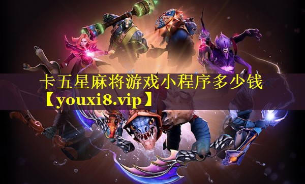 卡五星麻将游戏小程序多少钱 卡五星麻将游戏小程序多少钱