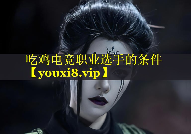 吃鸡电竞职业选手的条件 吃鸡电竞职业选手的条件