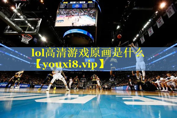 lol高清游戏原画是什么 lol高清游戏原画是什么