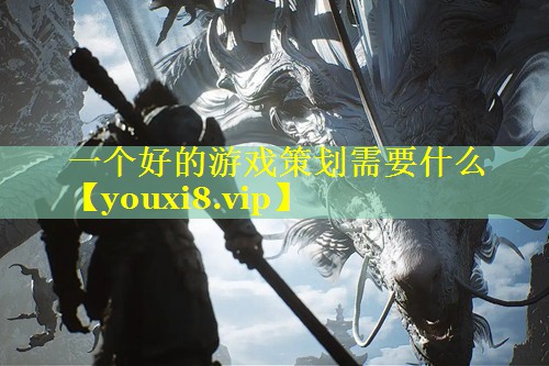 一个好的游戏策划需要什么 一个好的游戏策划需要什么