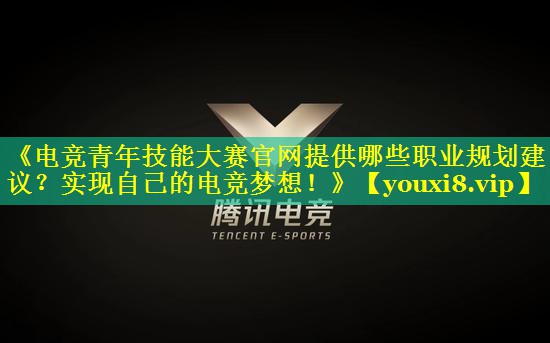 《电竞青年技能大赛官网提供哪些职业规划建议？实现自己的电竞梦想！》